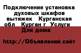 Подключение,установка духовых шкафов,вытяжек - Курганская обл., Курган г. Услуги » Для дома   